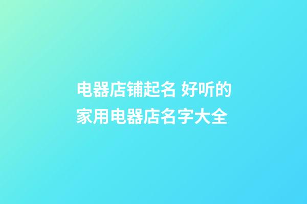 电器店铺起名 好听的家用电器店名字大全